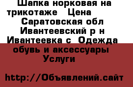 Шапка норковая на трикотаже › Цена ­ 3 000 - Саратовская обл., Ивантеевский р-н, Ивантеевка с. Одежда, обувь и аксессуары » Услуги   